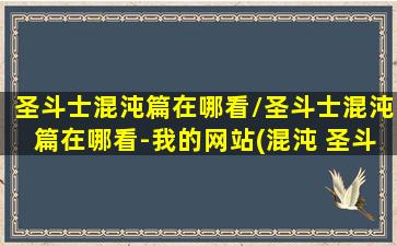 圣斗士混沌篇在哪看/圣斗士混沌篇在哪看-我的网站(混沌 圣斗士星矢)